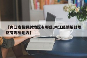 【内江疫情解封地区有哪些,内江疫情解封地区有哪些地方】