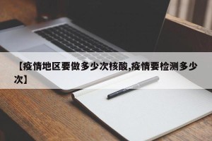 【疫情地区要做多少次核酸,疫情要检测多少次】