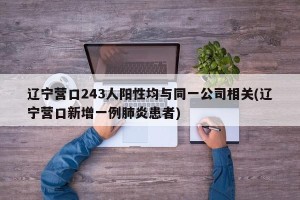 辽宁营口243人阳性均与同一公司相关(辽宁营口新增一例肺炎患者)