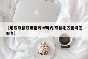 【地区疫情哪里查最准确的,疫情地区查询在哪查】