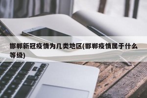 邯郸新冠疫情为几类地区(邯郸疫情属于什么等级)