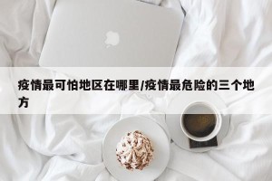 疫情最可怕地区在哪里/疫情最危险的三个地方