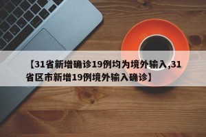 【31省新增确诊19例均为境外输入,31省区市新增19例境外输入确诊】