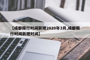 【成都限行时间新规2020年3月,成都限行时间新规时间】