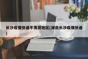 长沙疫情快递不发货地区(湖南长沙疫情快递)