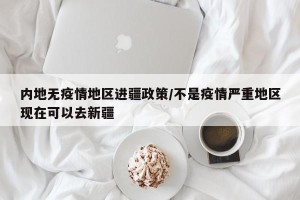 内地无疫情地区进疆政策/不是疫情严重地区现在可以去新疆