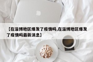 【在淄博地区爆发了疫情吗,在淄博地区爆发了疫情吗最新消息】