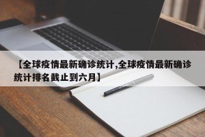 【全球疫情最新确诊统计,全球疫情最新确诊统计排名截止到六月】