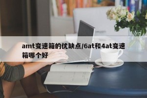 amt变速箱的优缺点/6at和4at变速箱哪个好
