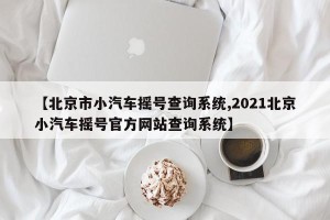 【北京市小汽车摇号查询系统,2021北京小汽车摇号官方网站查询系统】