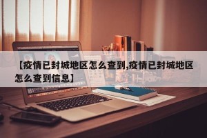 【疫情已封城地区怎么查到,疫情已封城地区怎么查到信息】