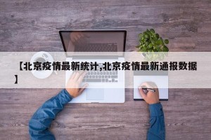 【北京疫情最新统计,北京疫情最新通报数据】