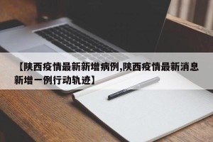 【陕西疫情最新新增病例,陕西疫情最新消息新增一例行动轨迹】