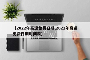 【2022年高速免费日期,2022年高速免费日期时间表】
