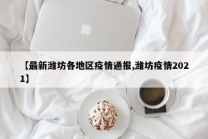 【最新潍坊各地区疫情通报,潍坊疫情2021】