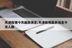天津疫情今天最新消息/天津疫情最新消息今天人数