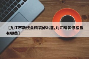 【九江市新楼盘精装修出售,九江精装修楼盘有哪些】