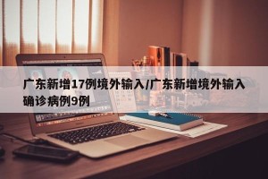广东新增17例境外输入/广东新增境外输入确诊病例9例