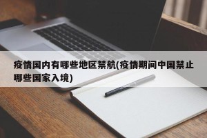 疫情国内有哪些地区禁航(疫情期间中国禁止哪些国家入境)