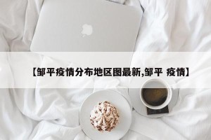 【邹平疫情分布地区图最新,邹平 疫情】