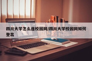 四川大学怎么连校园网/四川大学校园网如何登出