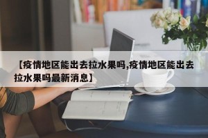 【疫情地区能出去拉水果吗,疫情地区能出去拉水果吗最新消息】