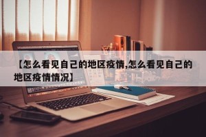 【怎么看见自己的地区疫情,怎么看见自己的地区疫情情况】