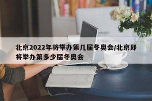 北京2022年将举办第几届冬奥会/北京即将举办第多少届冬奥会