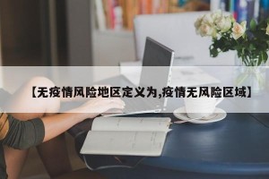 【无疫情风险地区定义为,疫情无风险区域】