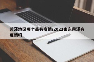 菏泽地区哪个县有疫情/2021山东菏泽有疫情吗
