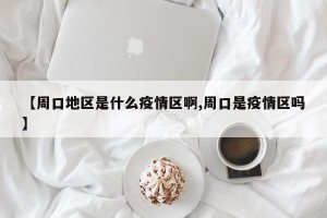 【周口地区是什么疫情区啊,周口是疫情区吗】