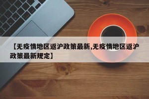 【无疫情地区返沪政策最新,无疫情地区返沪政策最新规定】