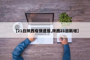 【21日陕西疫情速报,陕西21日新增】