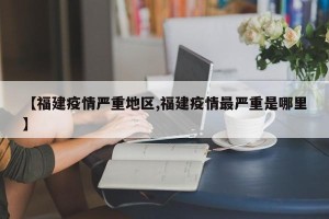 【福建疫情严重地区,福建疫情最严重是哪里】