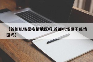 【首都机场是疫情地区吗,首都机场属于疫情区吗】