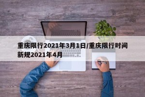 重庆限行2021年3月1日/重庆限行时间新规2021年4月