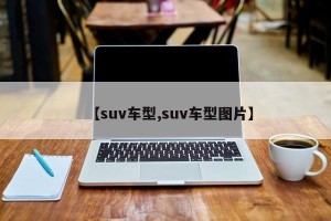【suv车型,suv车型图片】