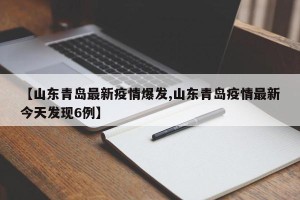 【山东青岛最新疫情爆发,山东青岛疫情最新今天发现6例】
