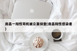 南昌一阳性司机被立案侦查(南昌阳性感染者)