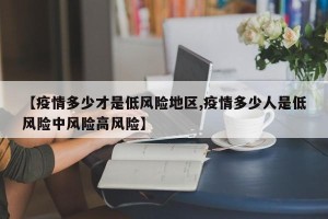 【疫情多少才是低风险地区,疫情多少人是低风险中风险高风险】
