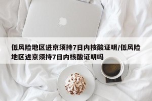 低风险地区进京须持7日内核酸证明/低风险地区进京须持7日内核酸证明吗