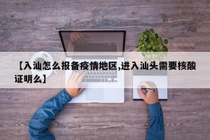 【入汕怎么报备疫情地区,进入汕头需要核酸证明么】