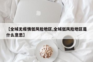 【全域无疫情低风险地区,全域低风险地区是什么意思】