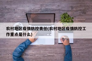农村地区疫情防控责任(农村地区疫情防控工作重点是什么)
