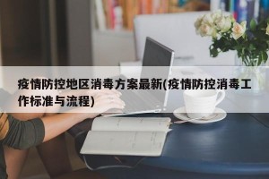 疫情防控地区消毒方案最新(疫情防控消毒工作标准与流程)