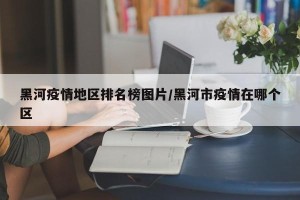 黑河疫情地区排名榜图片/黑河市疫情在哪个区
