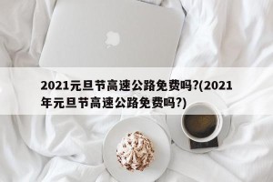 2021元旦节高速公路免费吗?(2021年元旦节高速公路免费吗?)
