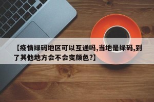 【疫情绿码地区可以互通吗,当地是绿码,到了其他地方会不会变颜色?】