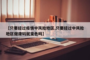 【只要经过疫情中风险地区,只要经过中风险地区健康码就变色吗】