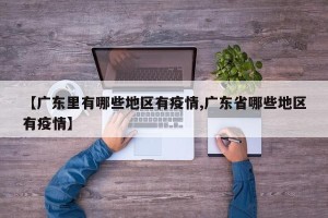 【广东里有哪些地区有疫情,广东省哪些地区有疫情】
